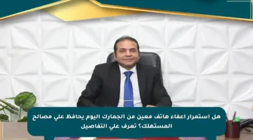 هل استمرار إعفاء هاتف معين من الجمارك اليوم يحافظ على مصالح المستهلك؟ تعرف على التفاصيل